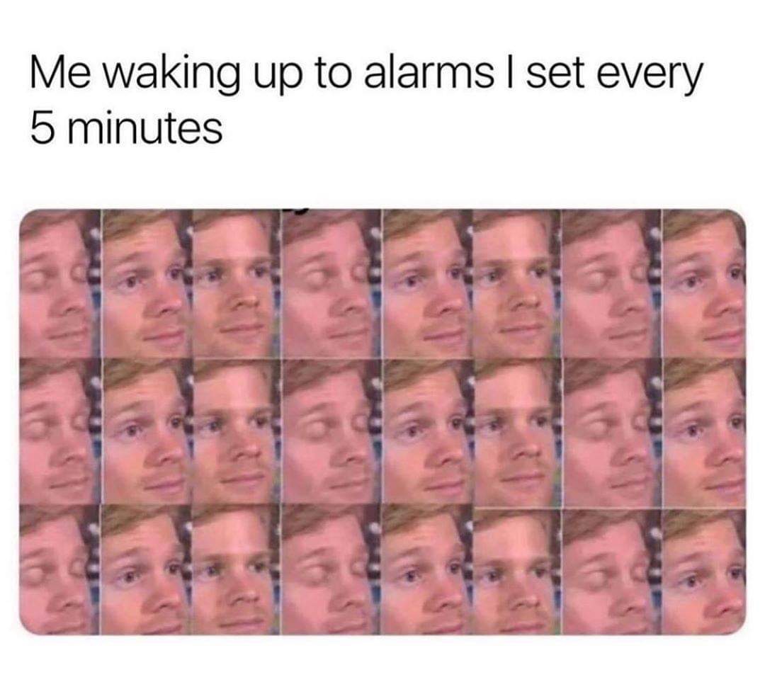 me waking up to the 5 alarms - Me waking up to alarms I set every 5 minutes