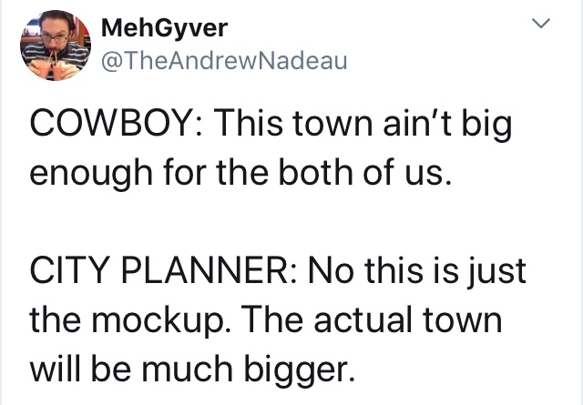 angle - MehGyver Cowboy This town ain't big enough for the both of us. City Planner No this is just the mockup. The actual town will be much bigger.