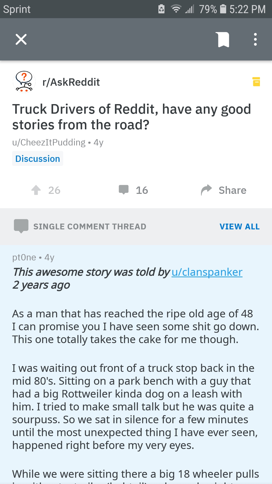 web page - 2 79% Sprint AskReddit Truck Drivers of Reddit, have any good stories from the road? Cheez tPudding 4y Discussion 26 16 Single Comment Thread View All ptOne. 4y This awesome story was told by uclanspanker 2 years ago As a man that has reached t
