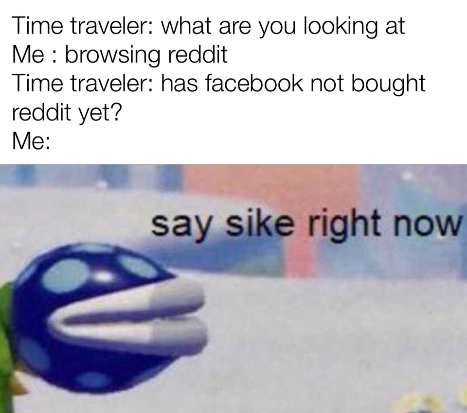 say sike right now meme - Time traveler what are you looking at Me browsing reddit Time traveler has facebook not bought reddit yet? Me say sike right now