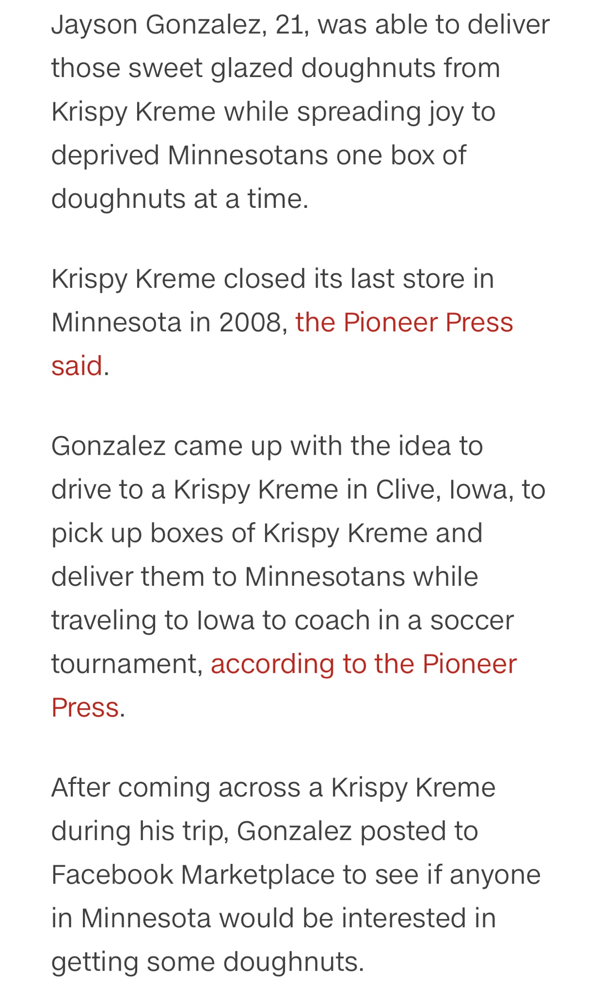 document - Jayson Gonzalez, 21, was able to deliver those sweet glazed doughnuts from Krispy Kreme while spreading joy to deprived Minnesotans one box of doughnuts at a time. Krispy Kreme closed its last store in Minnesota in 2008, the Pioneer Press said.