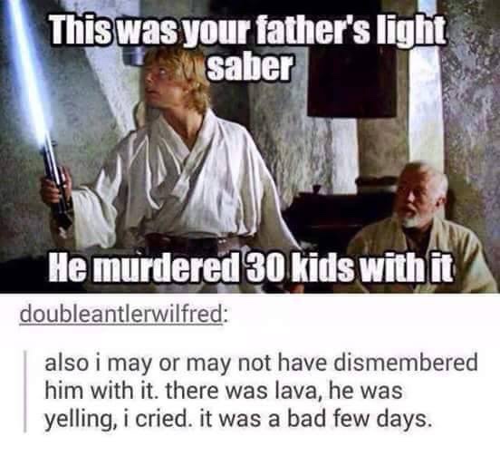 star wars meme dank - This was your father's light saber He murdered 30 kids with it doubleantlerwilfred also i may or may not have dismembered him with it. there was lava, he was yelling, i cried. it was a bad few days.