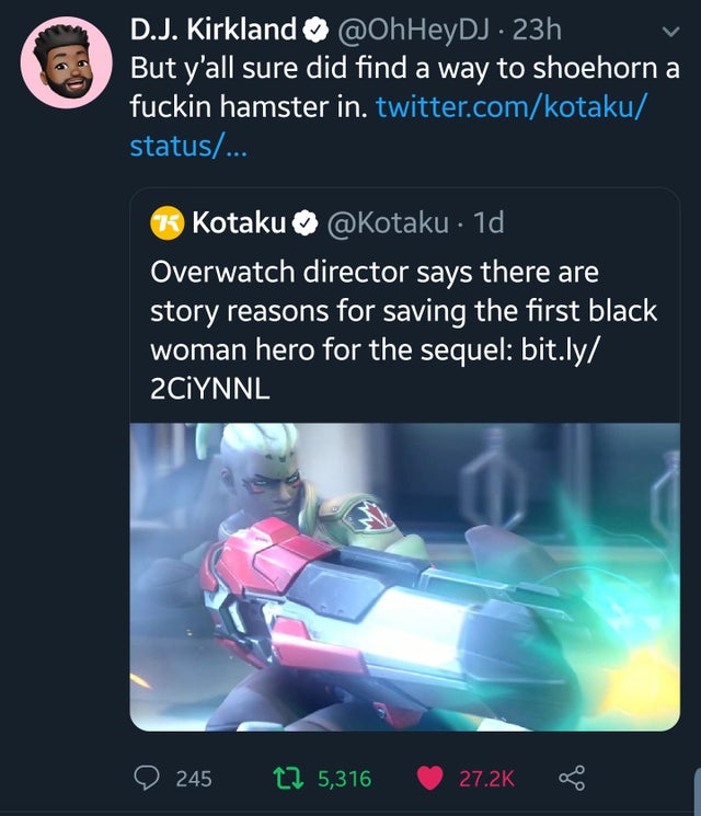 screenshot - D.J. Kirkland 23h But y'all sure did find a way to shoehorn a fuckin hamster in. twitter.comkotaku status... Kotaku 1d Overwatch director says there are story reasons for saving the first black woman hero for the sequel bit.ly 2 CiYNNL 245 2 