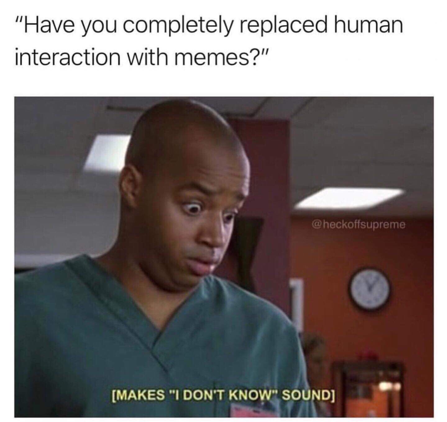 scrubs i don t know sound - "Have you completely replaced human interaction with memes?" Makes "I Don'T Know" Sound
