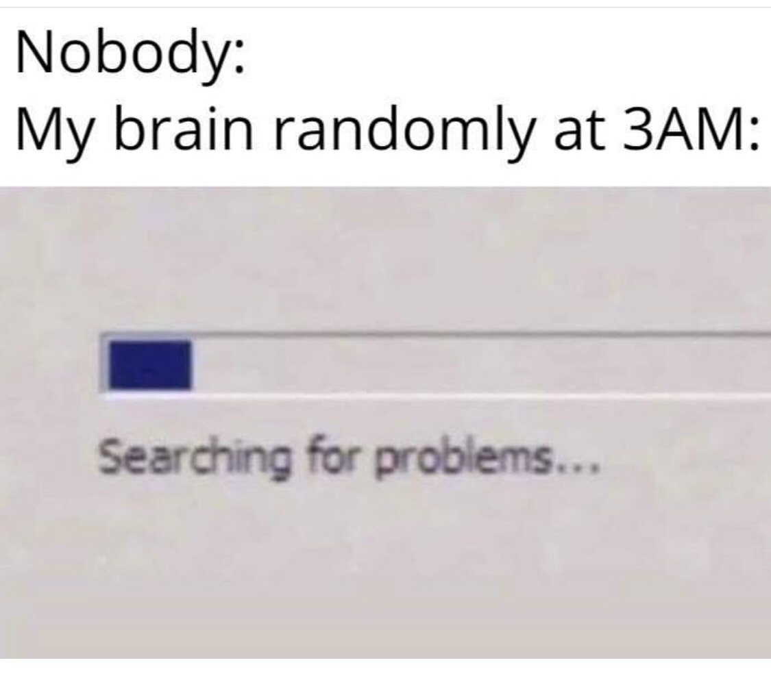 document - Nobody My brain randomly at 3AM Searching for problems...