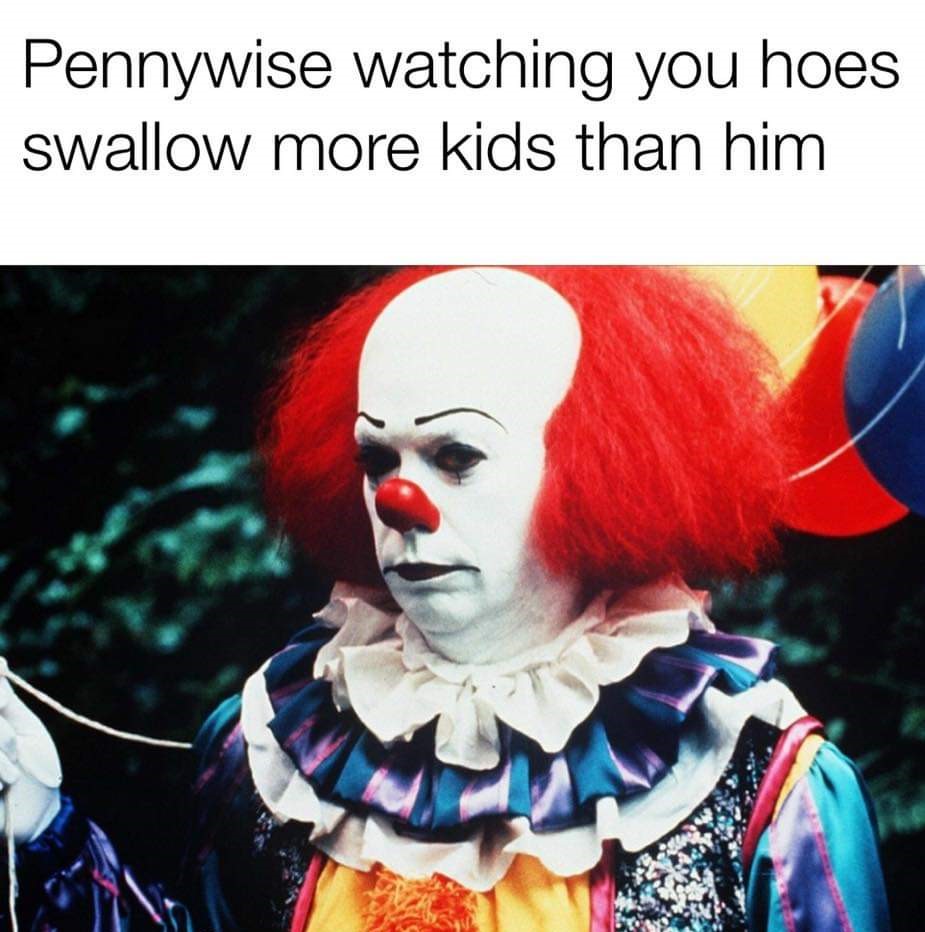 stephen king - Pennywise watching you hoes swallow more kids than him