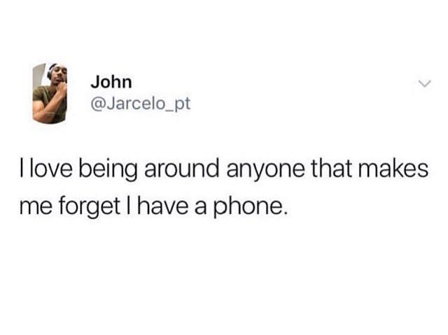 quotes about being ignored - John I love being around anyone that makes me forget I have a phone.