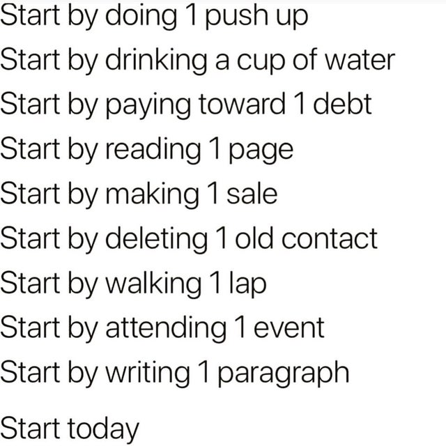 angle - Start by doing 1 push up Start by drinking a cup of water Start by paying toward 1 debt Start by reading 1 page Start by making 1 sale Start by deleting 1 old contact Start by walking 1 lap Start by attending 1 event Start by writing 1 paragraph S