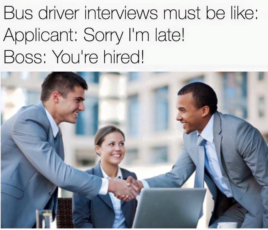 bus driver meme - Bus driver interviews must be Applicant Sorry I'm late! Boss You're hired!