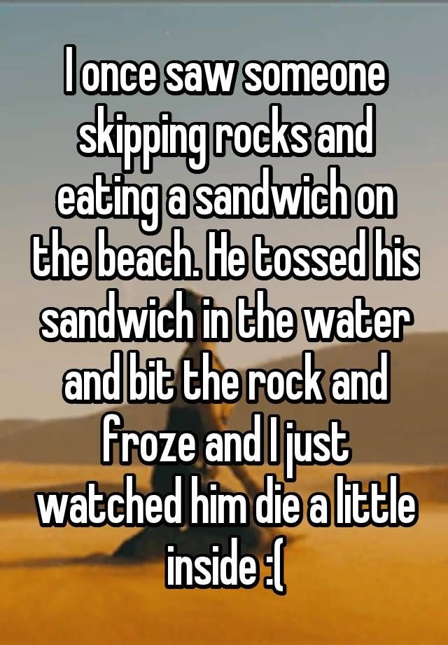 photo caption - lonce saw someone skipping rocks and eating a sandwich on the beach. He tossed his sandwich in the water and bit the rock and froze and I just watched him die a little inside