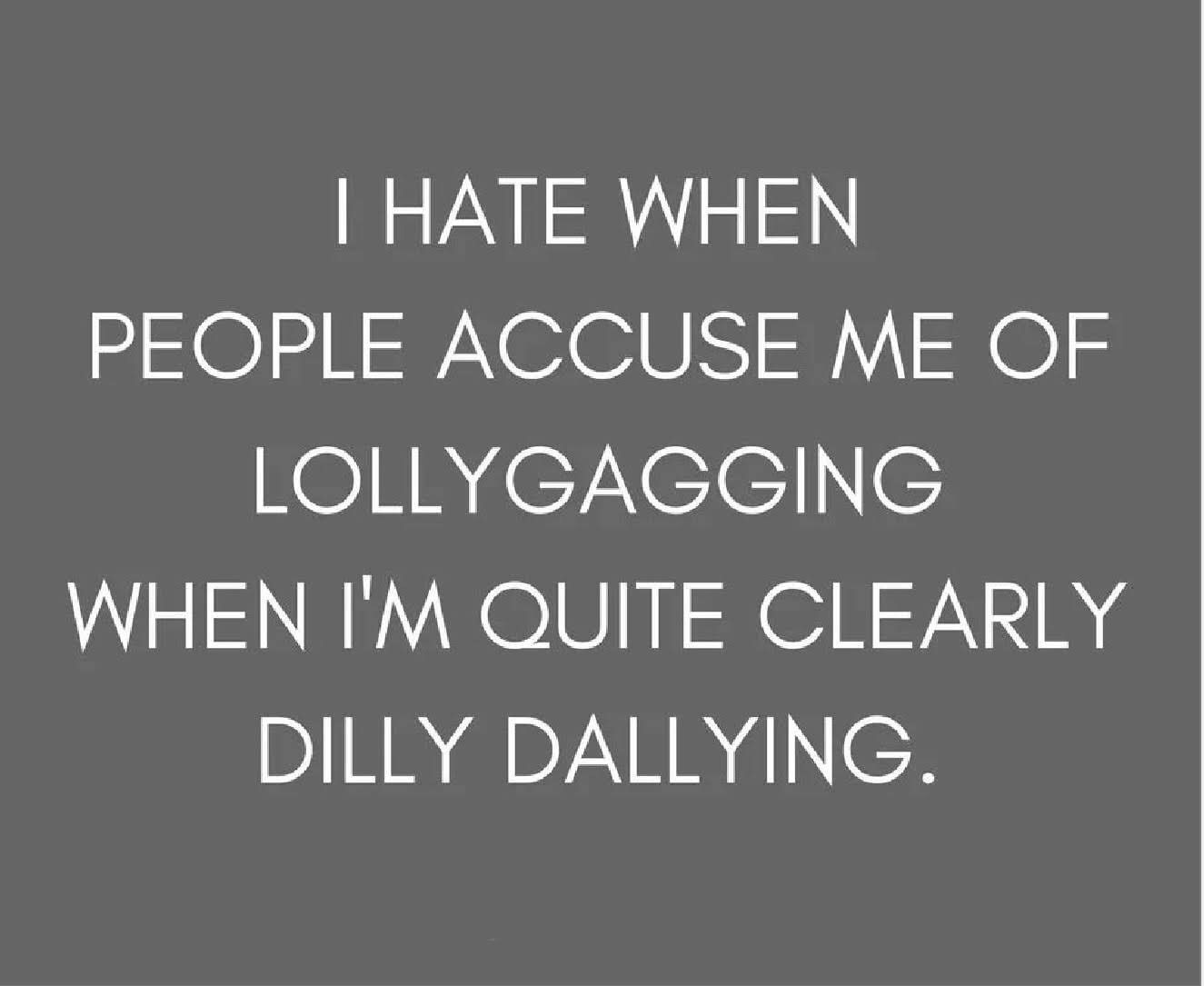 I Hate When People Accuse Me Of Lollygagging When I'M Quite Clearly Dilly Dallying.