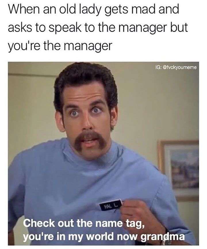 retail memes - When an old lady gets mad and asks to speak to the manager but you're the manager Ig Check out the name tag, you're in my world now grandma