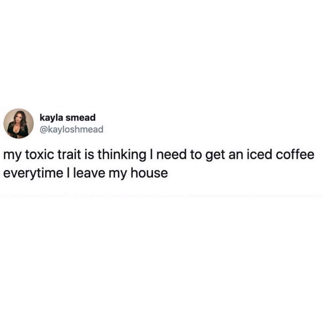 my toxic trait iced coffee - kayla smead my toxic trait is thinking I need to get an iced coffee everytime I leave my house