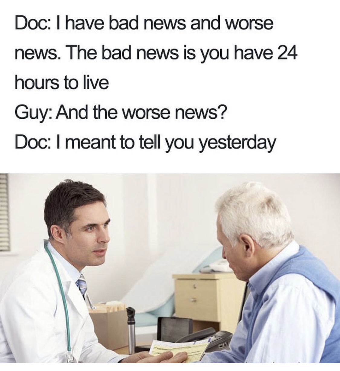 doctor memes - Doc I have bad news and worse news. The bad news is you have 24 hours to live Guy And the worse news? Doc I meant to tell you yesterday