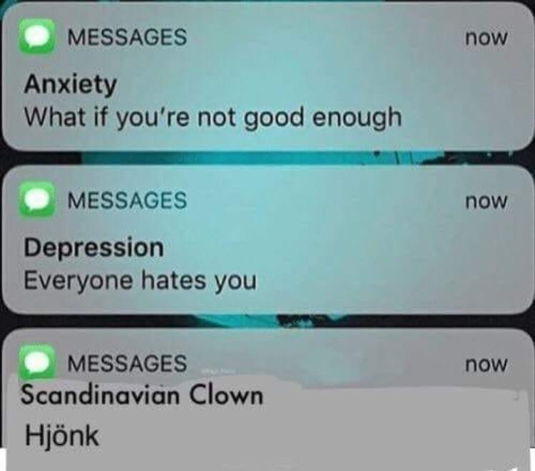 scandinavian clown hjonk - now Messages Anxiety What if you're not good enough Messages now Depression Everyone hates you now Messages Scandinavian Clown Hjnk