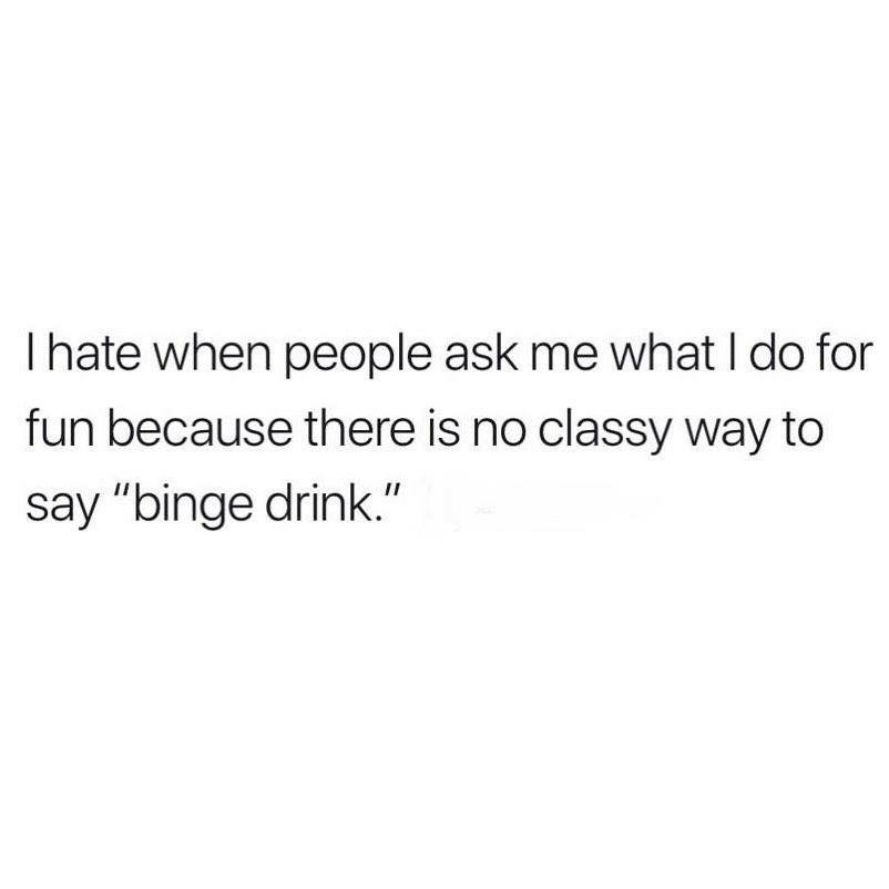 Thate when people ask me what I do for fun because there is no classy way to say "binge drink."