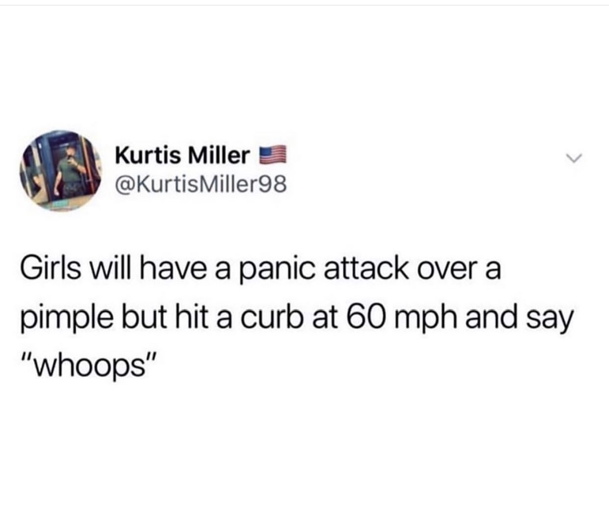 my future husband funny memes - Kurtis Miller Girls will have a panic attack over a pimple but hit a curb at 60 mph and say "whoops"