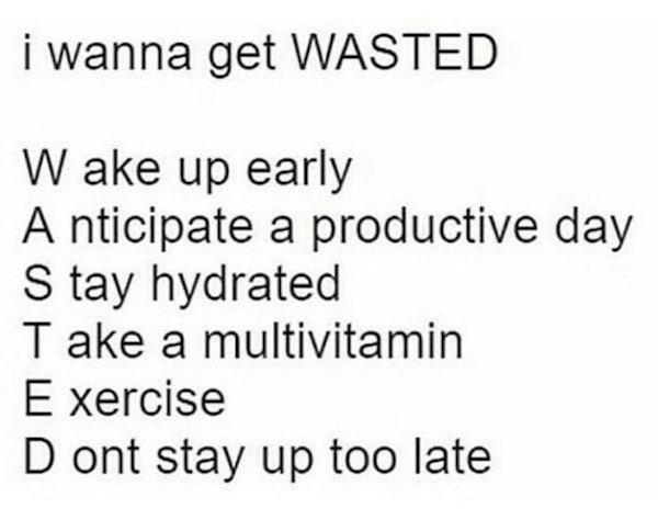 number - i wanna get Wasted Wake up early A nticipate a productive day S tay hydrated Take a multivitamin Exercise D ont stay up too late