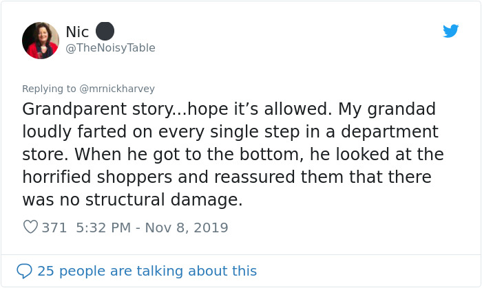 document - Nic Table Grandparent story...hope it's allowed. My grandad loudly farted on every single step in a department store. When he got to the bottom, he looked at the horrified shoppers and reassured them that there was no structural damage. 371