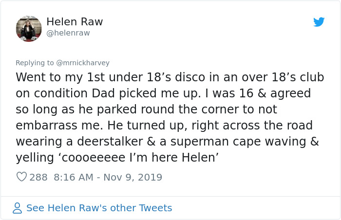 reddit relationships funny - Helen Raw Went to my 1st under 18's disco in an over 18's club on condition Dad picked me up. I was 16 & agreed so long as he parked round the corner to not embarrass me. He turned up, right across the road wearing a deerstalk