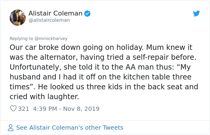 document - Alistai Alistair Coleman Our car broke down going on holiday. Mum knew it was the alternator, having tried a selfrepair before. Unfortunately, she told it to the Aa man thus My husband and I had it off on the kitchen table three times". He look
