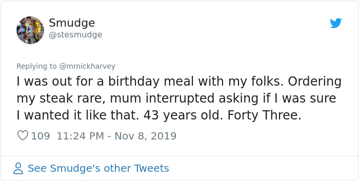 document - Smudge I was out for a birthday meal with my folks. Ordering my steak rare, mum interrupted asking if I was sure I wanted it that. 43 years old. Forty Three. 109 8 See Smudge's other Tweets