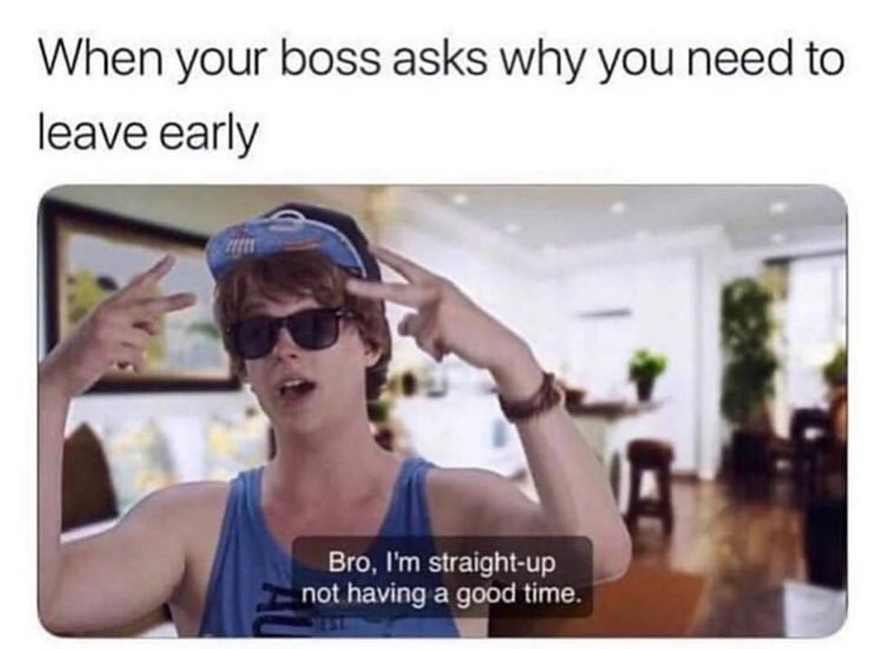 dude i am not having a good time - When your boss asks why you need to leave early Bro, I'm straightup not having a good time.