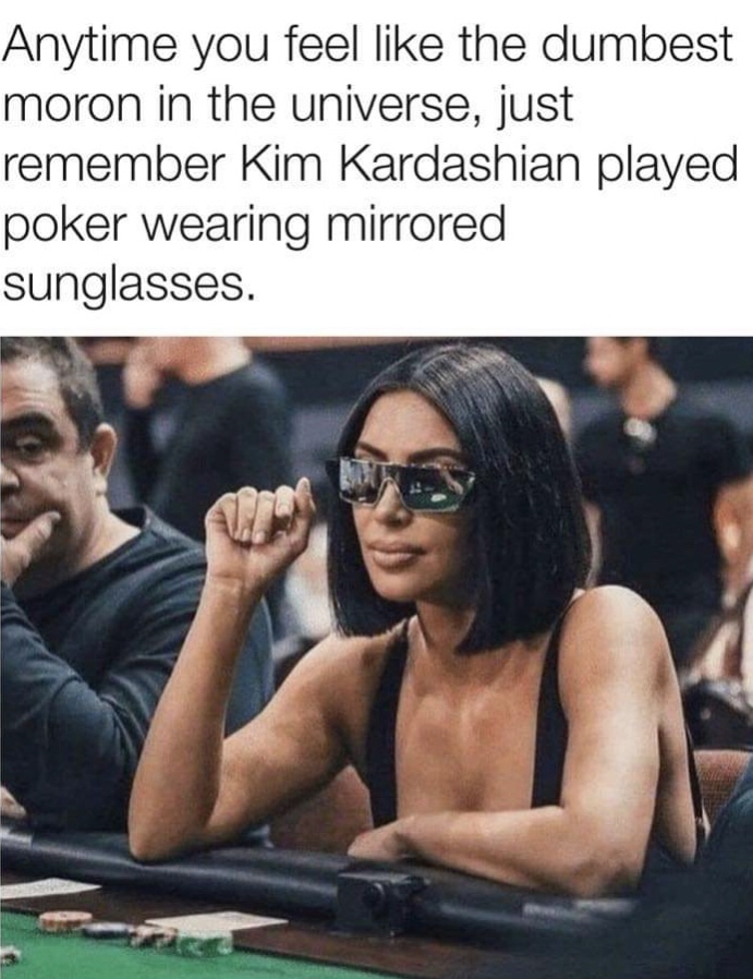 kim kardashian playing poker with mirrored sunglasses - Anytime you feel the dumbest moron in the universe, just remember Kim Kardashian played poker wearing mirrored sunglasses.