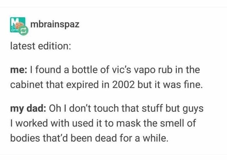 document - mbrainspaz latest edition me I found a bottle of vic's vapo rub in the cabinet that expired in 2002 but it was fine. my dad Oh I don't touch that stuff but guys I worked with used it to mask the smell of bodies that'd been dead for a while.