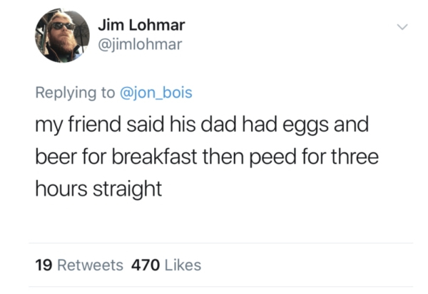james gunn tweets - Jim Lohmar my friend said his dad had eggs and beer for breakfast then peed for three hours straight 19 470