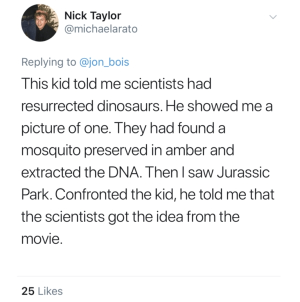 yosemite travis scott memes - Nick Taylor This kid told me scientists had resurrected dinosaurs. He showed me a picture of one. They had found a mosquito preserved in amber and extracted the Dna. Then I saw Jurassic Park. Confronted the kid, he told me th