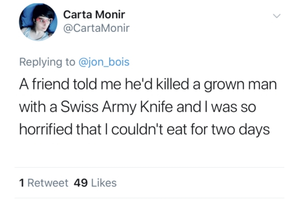 Foreign - Carta Monir Monir A friend told me he'd killed a grown man with a Swiss Army Knife and I was so horrified that I couldn't eat for two days 1 Retweet 49