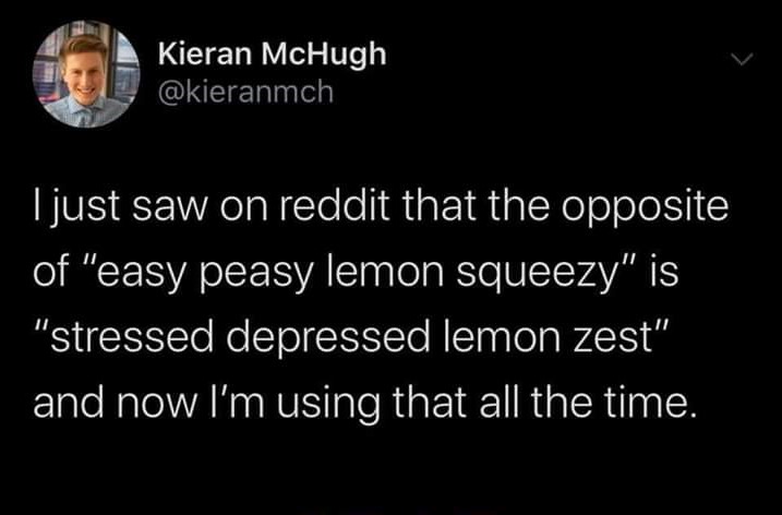 atmosphere - Kieran McHugh Tjust saw on reddit that the opposite of "easy peasy lemon squeezy" is "stressed depressed lemon zest" and now I'm using that all the time.