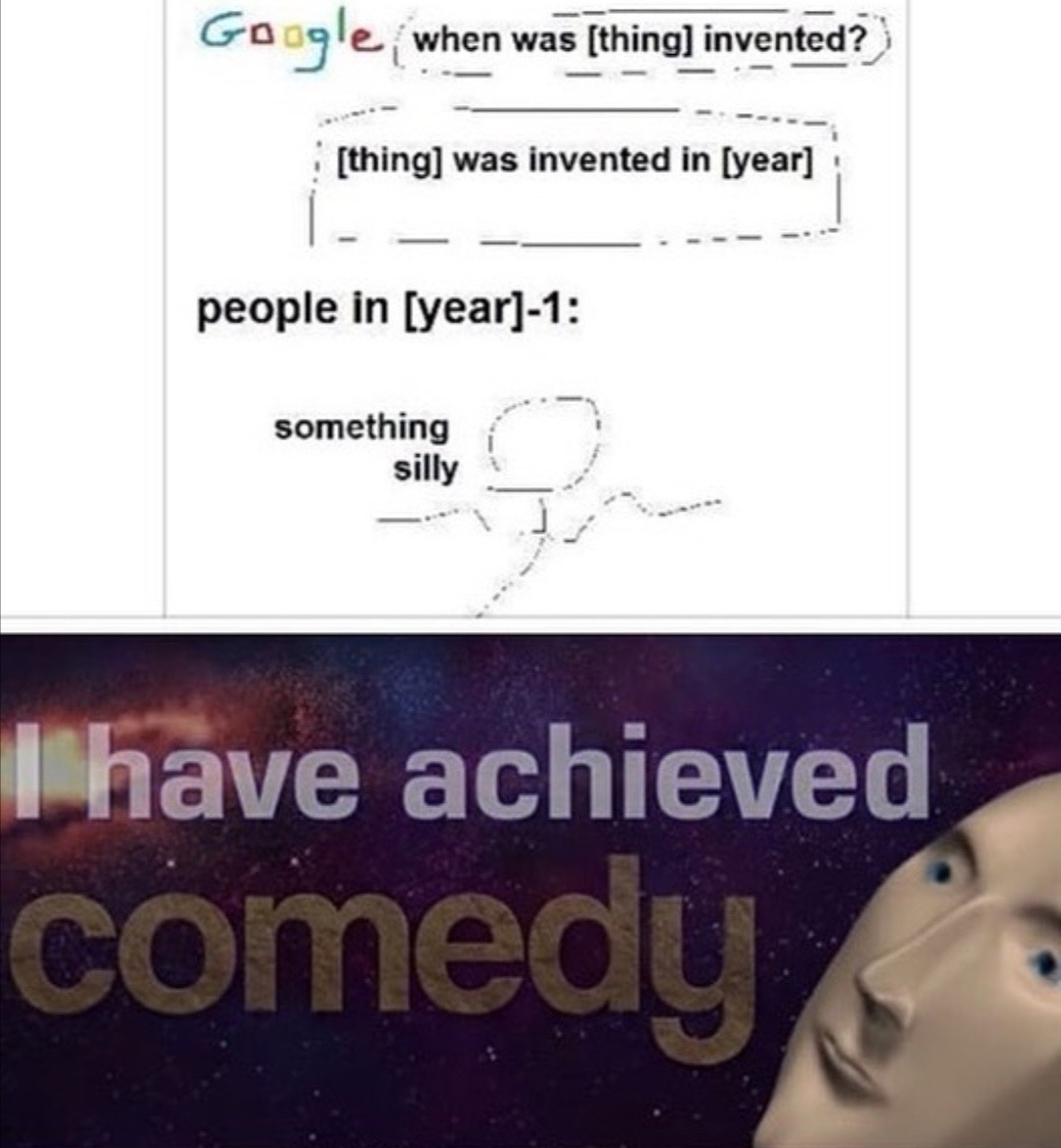 meme thing invwnted in year - Google when was thing invented? thing was invented in year people in year1 something something silly I have achieved comedy