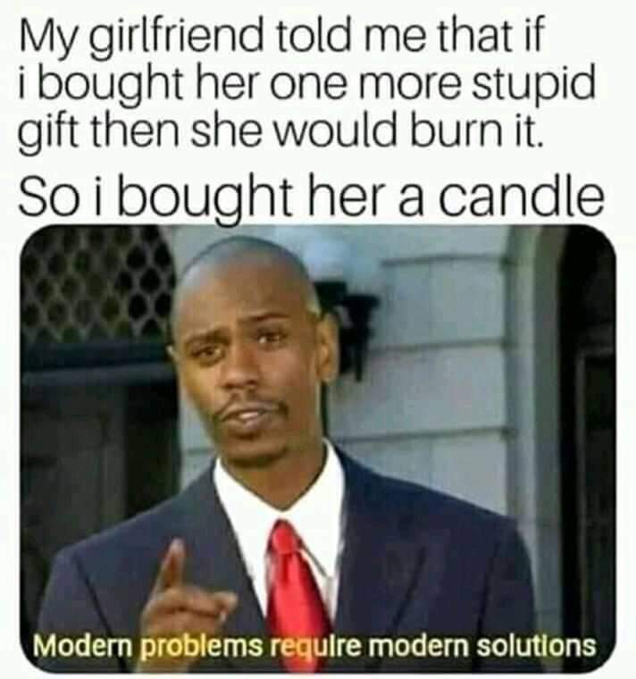 modern problems require modern solutions - My girlfriend told me that if i bought her one more stupid gift then she would burn it. So i bought her a candle Modern problems requlre modern solutions