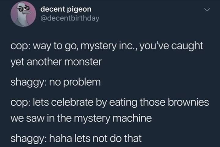 atmosphere - decent pigeon cop way to go, mystery inc., you've caught yet another monster shaggy no problem cop lets celebrate by eating those brownies we saw in the mystery machine shaggy haha lets not do that