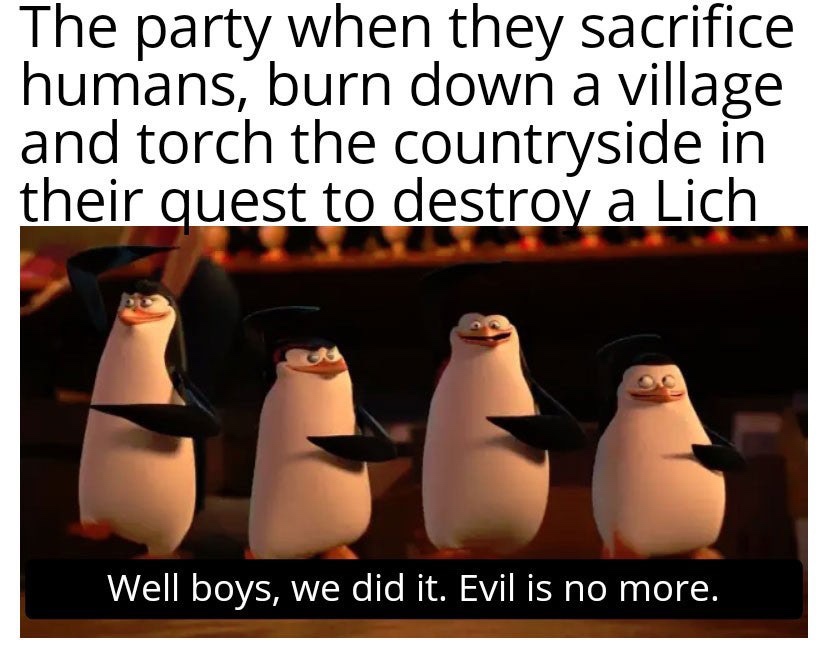 dungeons and dragons - dofe memes - The party when they sacrifice humans, burn down a village and torch the countryside in their quest to destroy a Lich Well boys, we did it. Evil is no more.