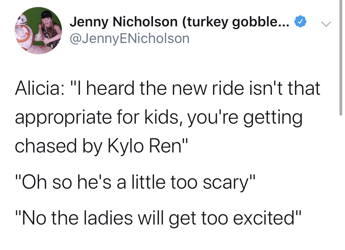 angle - v Jenny Nicholson turkey gobble... Alicia "I heard the new ride isn't that appropriate for kids, you're getting chased by Kylo Ren" "Oh so he's a little too scary" "No the ladies will get too excited"