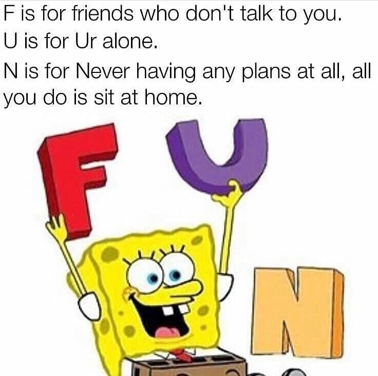f is for friends meme - F is for friends who don't talk to you. U is for Ur alone. N is for Never having any plans at all, all you do is sit at home.