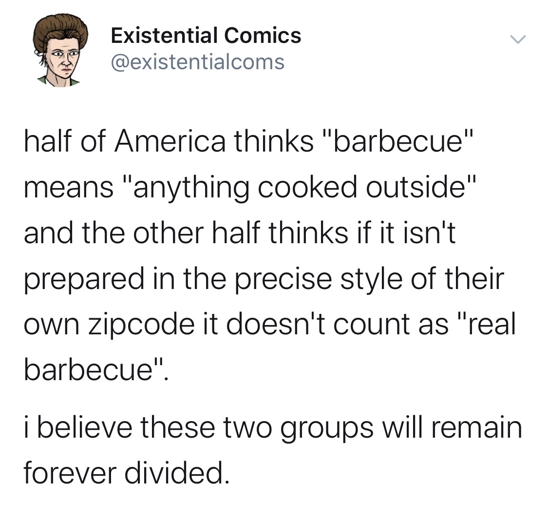 angle - Existential Comics half of America thinks "barbecue" means "anything cooked outside" and the other half thinks if it isn't prepared in the precise style of their own zipcode it doesn't count as "real barbecue". i believe these two groups will rema