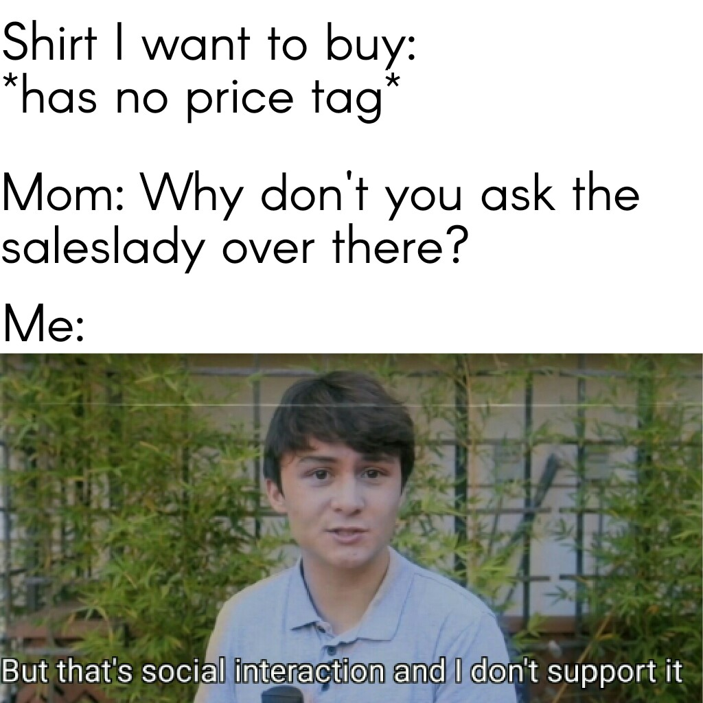 Internet meme - Shirt I want to buy has no price tag Mom Why don't you ask the saleslady over there? Me But that's social interaction and I don't support it