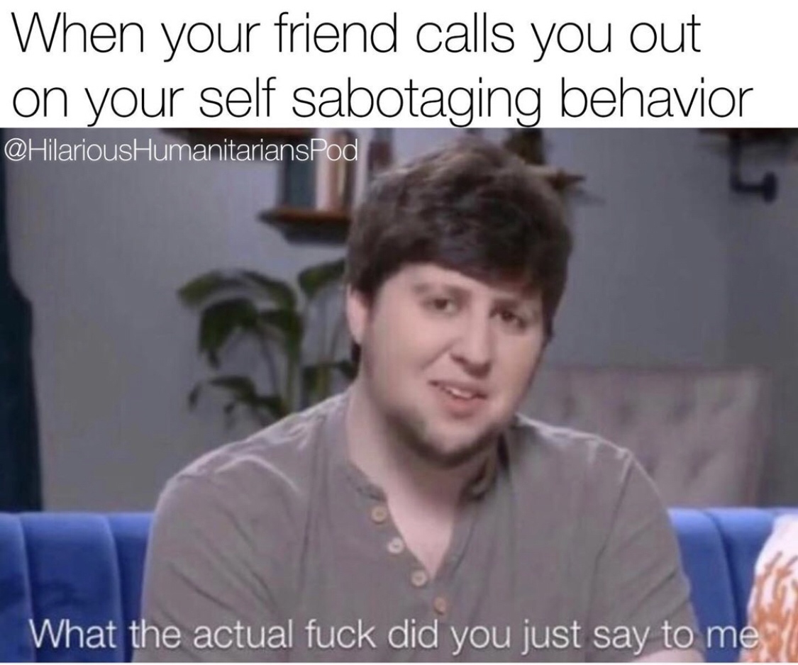 actual fuck did you just say to me - When your friend calls you out on your self sabotaging behavior What the actual fuck did you just say to me