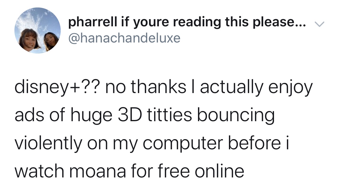 angle - pharrell if youre reading this please... v disney?? no thanks I actually enjoy ads of huge 3D titties bouncing violently on my computer before i watch moana for free online