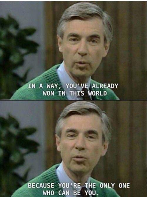 wholesome meme - mr rogers wholesome memes - In A Way, You'Ve Already Won In This World Because You'Re The Only One Who Can Be You.