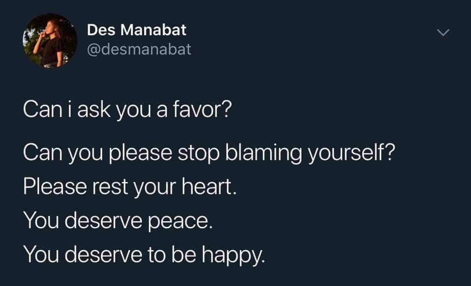 wholesome meme - presentation - Des Manabat Can i ask you a favor? Can you please stop blaming yourself? Please rest your heart. You deserve peace. You deserve to be happy.