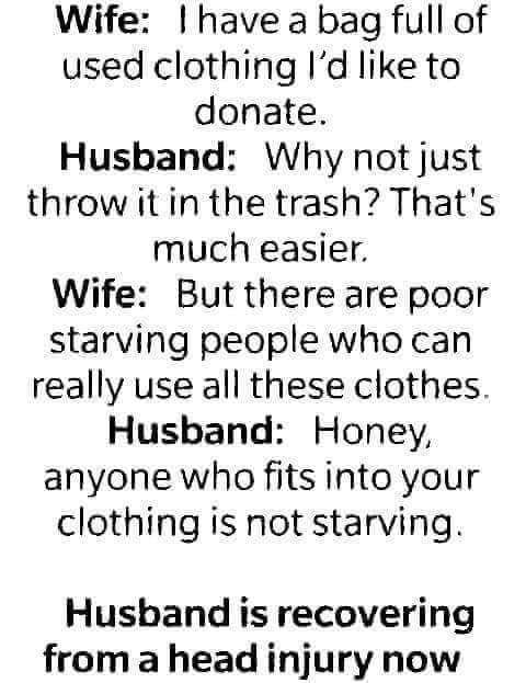 joke minion - Wife I have a bag full of used clothing I'd to donate. Husband Why not just throw it in the trash? That's much easier. Wife But there are poor starving people who can really use all these clothes. Husband Honey, anyone who fits into your clo