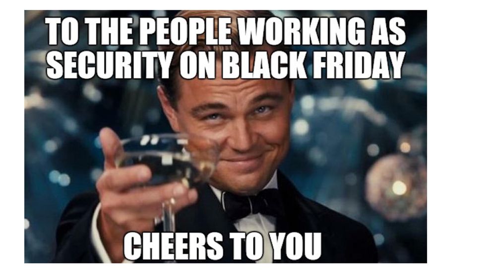 working on black friday meme - To The People Working As Security On Black Friday Cheers To You