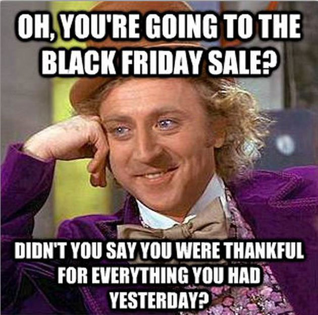 black friday memes funny - Oh, You'Re Going To The Black Friday Sale? Didn'T You Say You Were Thankful For Everything You Had Yesterday?