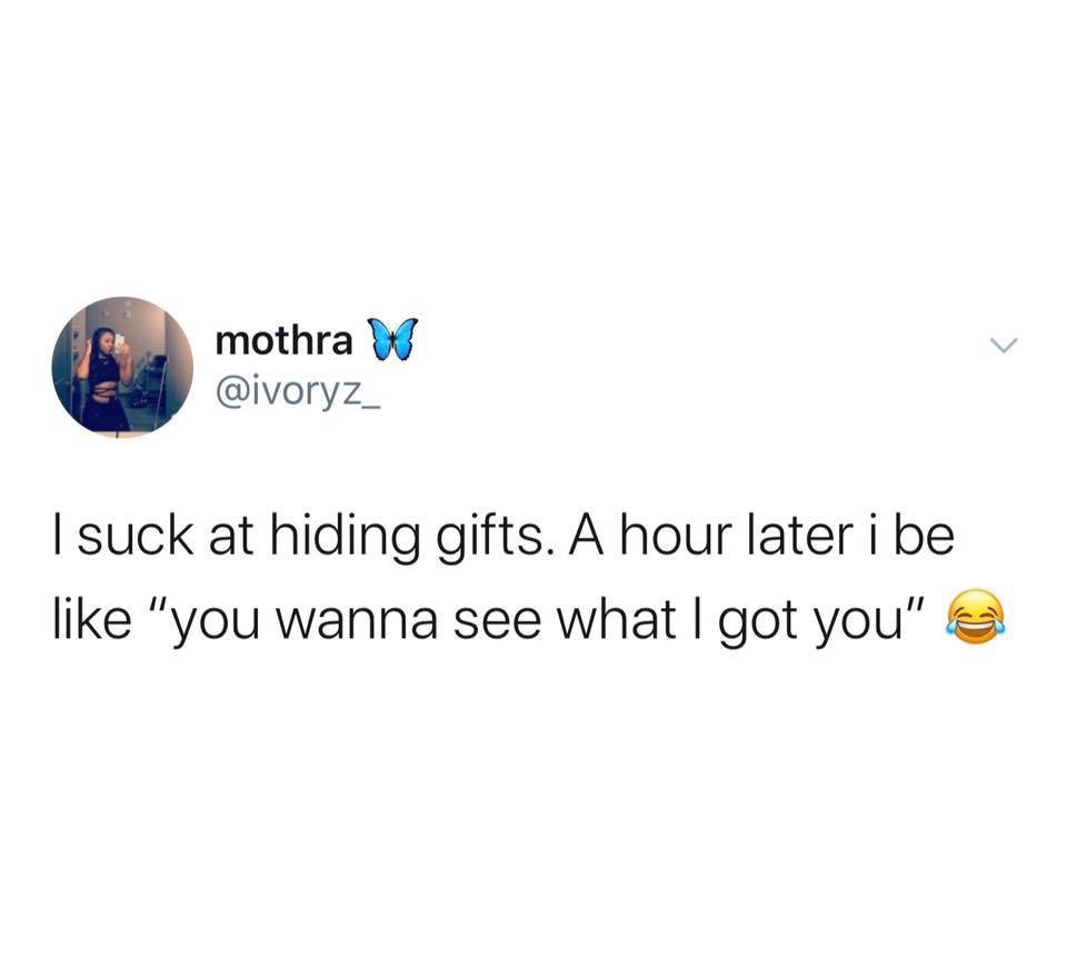 wow you re so mature for your age thanks it was the trauma - mothra W | suck at hiding gifts. A hour later i be "you wanna see what I got you"