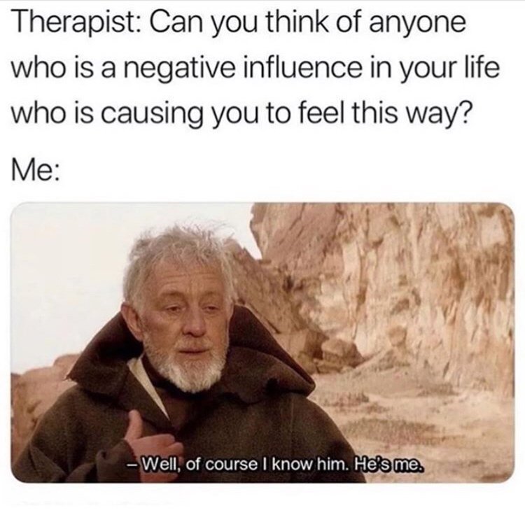 therapy meme - Therapist Can you think of anyone who is a negative influence in your life who is causing you to feel this way? Me Well, of course I know him. He's me.